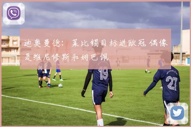 迪奥曼德：莱比锡目标进欧冠 偶像是维尼修斯和姆巴佩