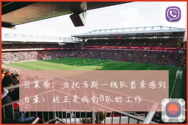 贝莱蒂：为托马斯一线队首秀感到自豪，这正是我们B队的工作