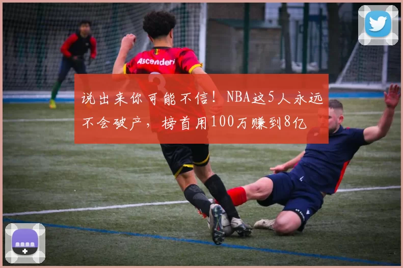 说出来你可能不信！NBA这5人永远不会破产，榜首用100万赚到8亿