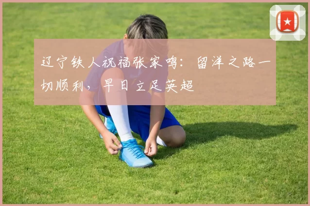 辽宁铁人祝福张家鸣：留洋之路一切顺利，早日立足英超