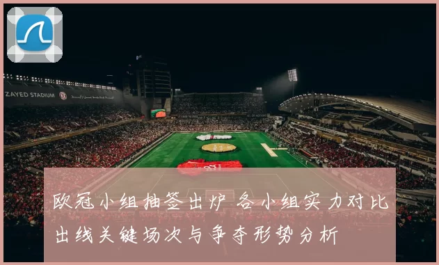 欧冠小组抽签出炉 各小组实力对比出线关键场次与争夺形势分析