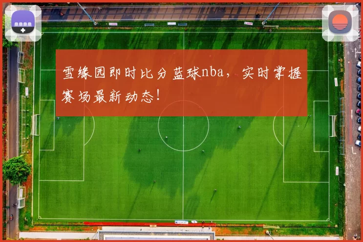 雪缘园即时比分蓝球nba，实时掌握赛场最新动态！