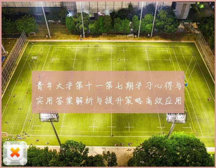 青年大学第十一第七期学习心得与实用答案解析与提升策略高效应用