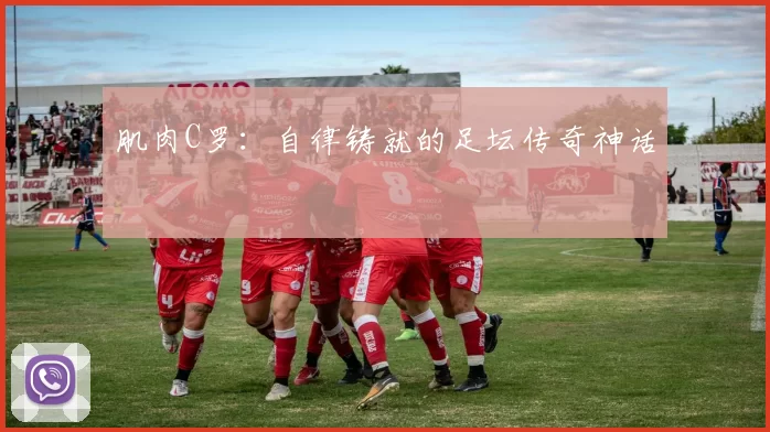 肌肉C罗：自律铸就的足坛传奇神话