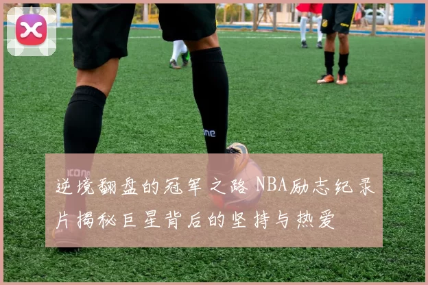 逆境翻盘的冠军之路 NBA励志纪录片揭秘巨星背后的坚持与热爱