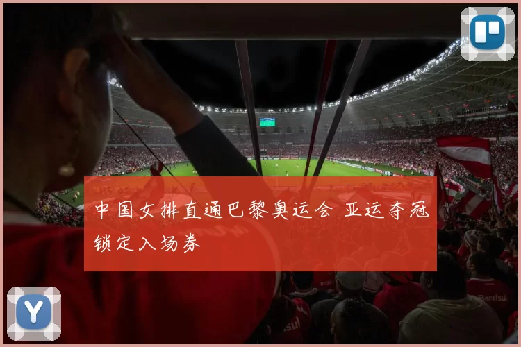 中国女排直通巴黎奥运会 亚运夺冠锁定入场券