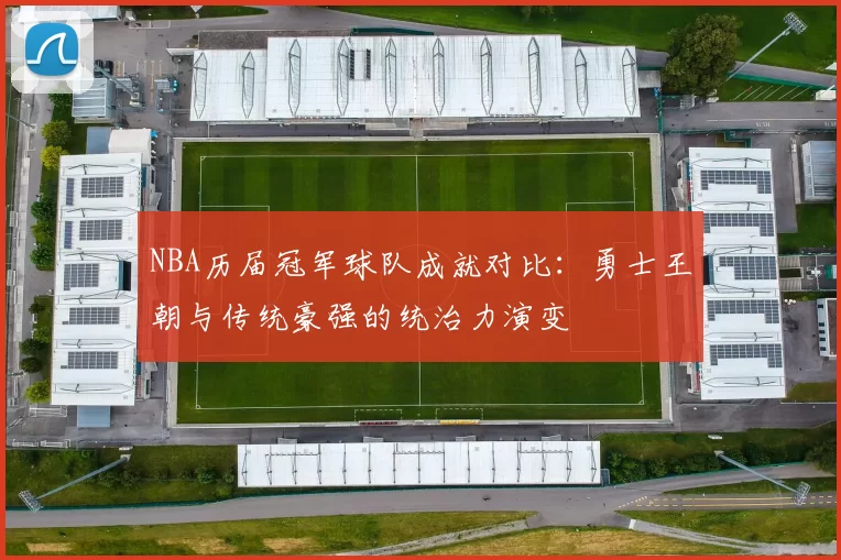 NBA历届冠军球队成就对比：勇士王朝与传统豪强的统治力演变