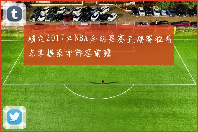 锁定2017年NBA全明星赛直播赛程看点掌握豪华阵容前瞻