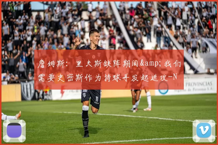 詹姆斯：里夫斯缺阵期间&我们需要史密斯作为持球手发起进攻-NBA新闻