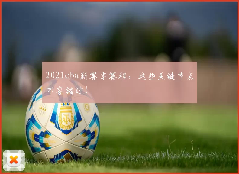 2021cba新赛季赛程，这些关键节点不容错过！