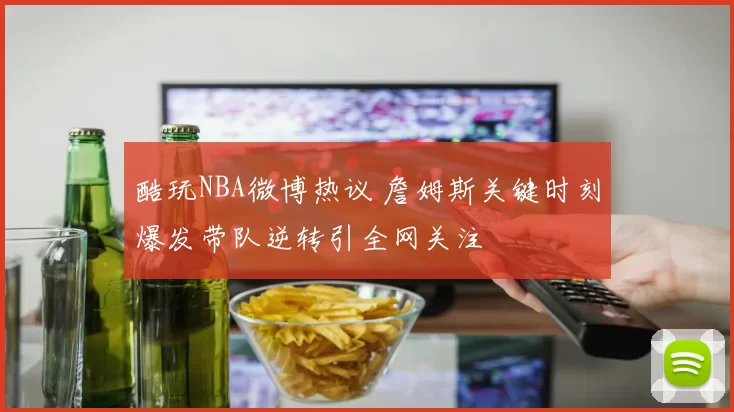 酷玩NBA微博热议 詹姆斯关键时刻爆发带队逆转引全网关注